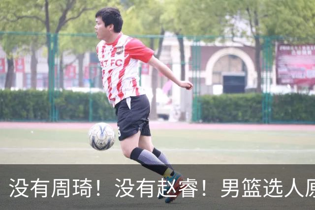 没有周琦！没有赵睿！男篮选人原则曝光，郭士强：没这5点接受不了